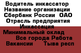 Водитель-инкассатор › Название организации ­ Сбербанк России, ОАО › Отрасль предприятия ­ Инкассация › Минимальный оклад ­ 25 000 - Все города Работа » Вакансии   . Тыва респ.